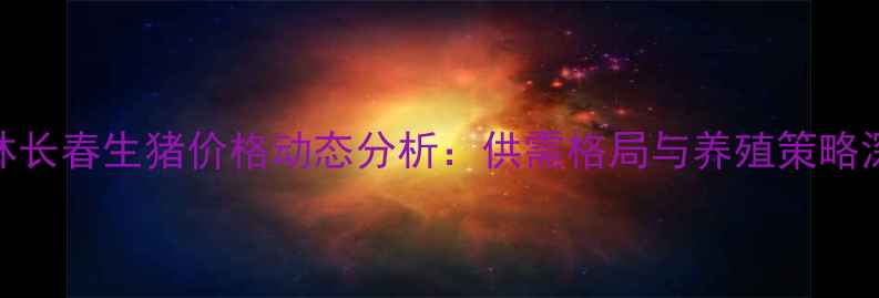 图片 10月吉林长春生猪价格动态分析：供需格局与养殖策略深度解读
