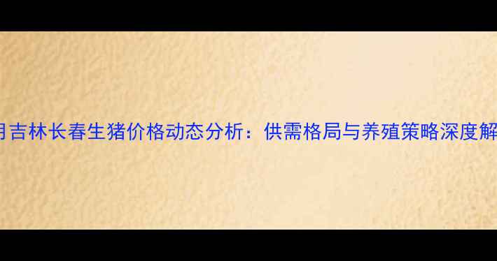图片 10月吉林长春生猪价格动态分析：供需格局与养殖策略深度解读2
