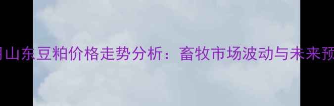 图片 10月山东豆粕价格走势分析：畜牧市场波动与未来预测1