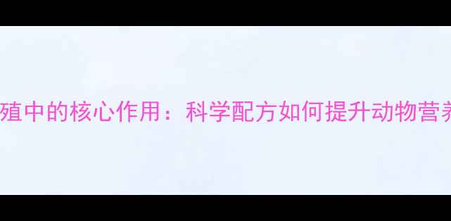 图片 151饲料精在畜牧养殖中的核心作用：科学配方如何提升动物营养吸收与生长效率？