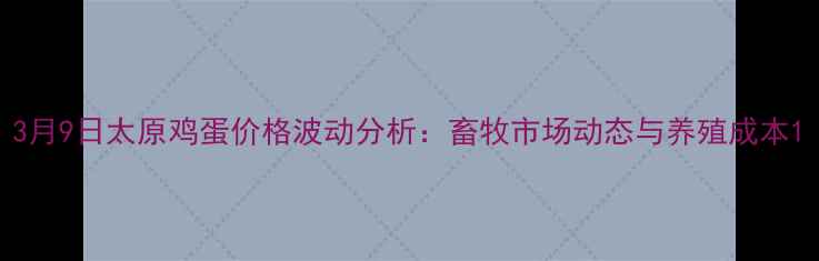 图片 3月9日太原鸡蛋价格波动分析：畜牧市场动态与养殖成本1
