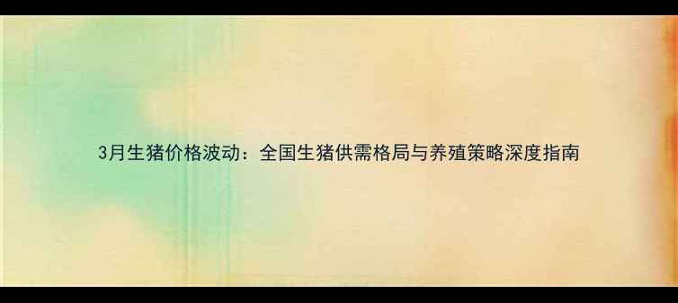 图片 3月生猪价格波动：全国生猪供需格局与养殖策略深度指南