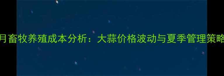 图片 6月畜牧养殖成本分析：大蒜价格波动与夏季管理策略1