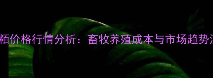 图片 8月7日豆粨价格行情分析：畜牧养殖成本与市场趋势深度解读1