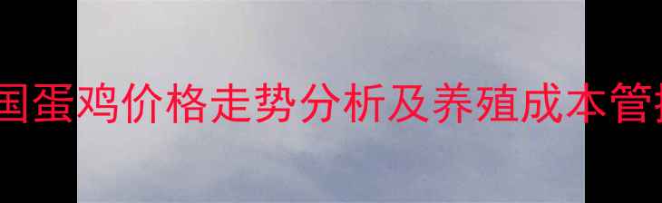 图片 9月全国蛋鸡价格走势分析及养殖成本管控策略