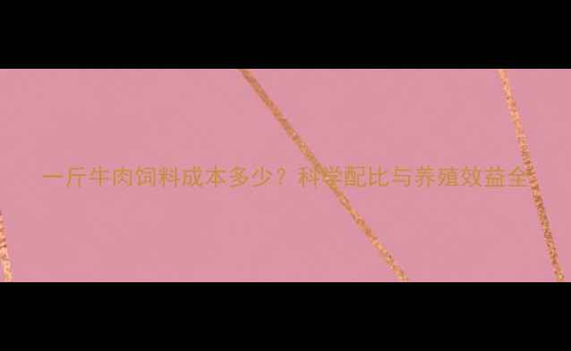 图片 一斤牛肉饲料成本多少？科学配比与养殖效益全