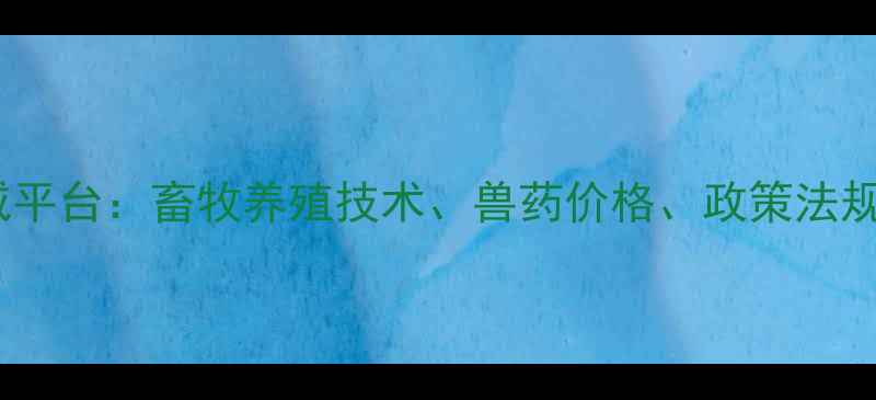 图片 中国兽药行业权威平台：畜牧养殖技术、兽药价格、政策法规一站式查询指南1