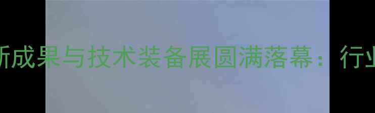 图片 中国畜牧养殖行业创新成果与技术装备展圆满落幕：行业趋势与智能化养殖新