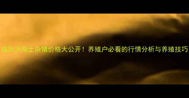 图片 临沂沂南土杂猪价格大公开！养殖户必看的行情分析与养殖技巧