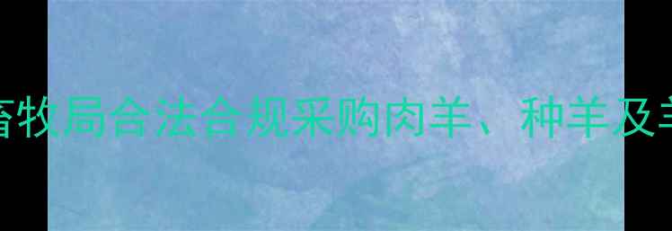 图片 买羊全流程指南：如何通过畜牧局合法合规采购肉羊、种羊及羊羔？附政策解读与注意事项