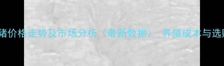 图片 二元母猪价格走势及市场分析（最新数据）_养殖成本与选购指南1