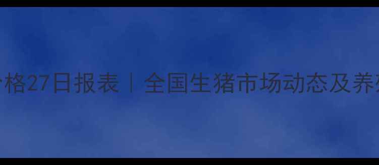 图片 云南昆明毛猪价格27日报表｜全国生猪市场动态及养殖户应对策略🔥