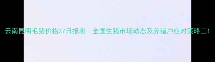 图片 云南昆明毛猪价格27日报表｜全国生猪市场动态及养殖户应对策略🔥1