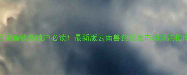 图片 云南畜牧养殖户必读！最新版云南兽药批发市场采购指南