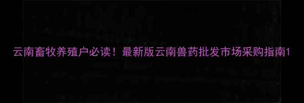 图片 云南畜牧养殖户必读！最新版云南兽药批发市场采购指南1