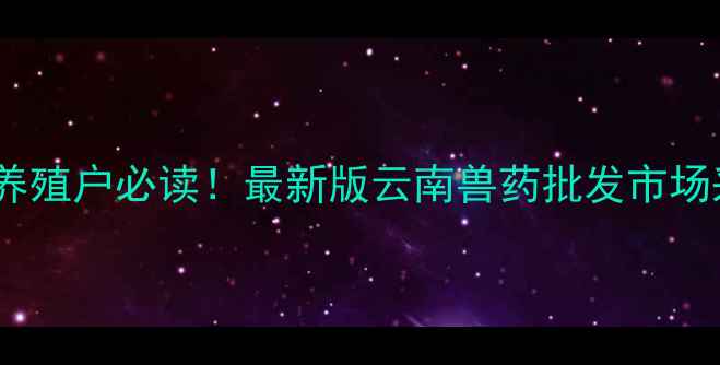 图片 云南畜牧养殖户必读！最新版云南兽药批发市场采购指南2