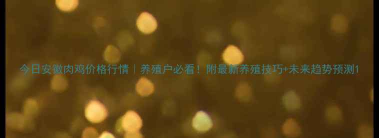 图片 今日安徽肉鸡价格行情｜养殖户必看！附最新养殖技巧+未来趋势预测1