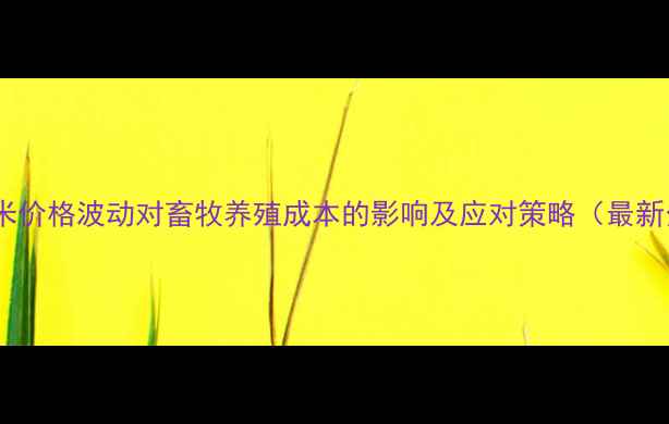 图片 保定玉米价格波动对畜牧养殖成本的影响及应对策略（最新分析）2