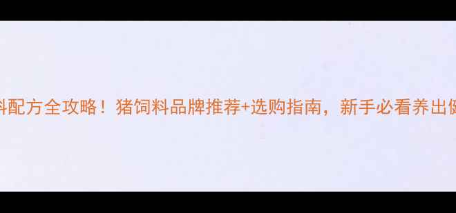 图片 养猪饲料配方全攻略！猪饲料品牌推荐+选购指南，新手必看养出健康猪群