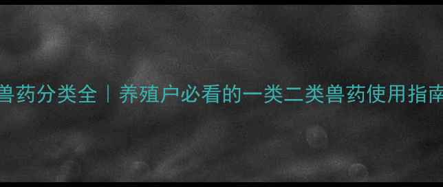 图片 兽药分类全｜养殖户必看的一类二类兽药使用指南