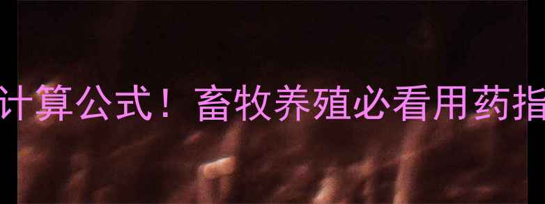 图片 兽药剂量精准计算公式！畜牧养殖必看用药指南（附表格）