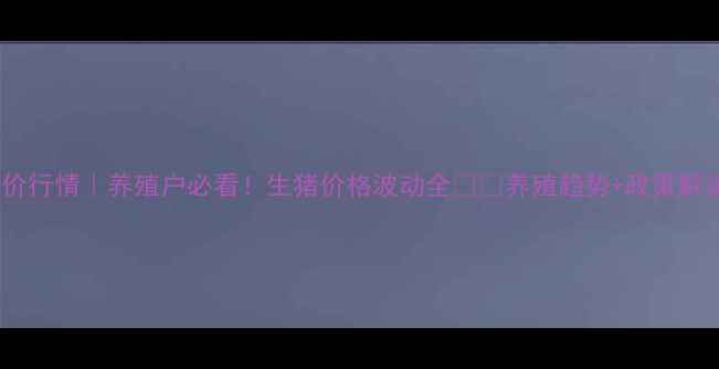 图片 北京今日猪价行情｜养殖户必看！生猪价格波动全🐷💸养殖趋势+政策解读+买卖时机