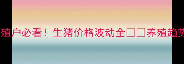 图片 北京今日猪价行情｜养殖户必看！生猪价格波动全🐷💸养殖趋势+政策解读+买卖时机2