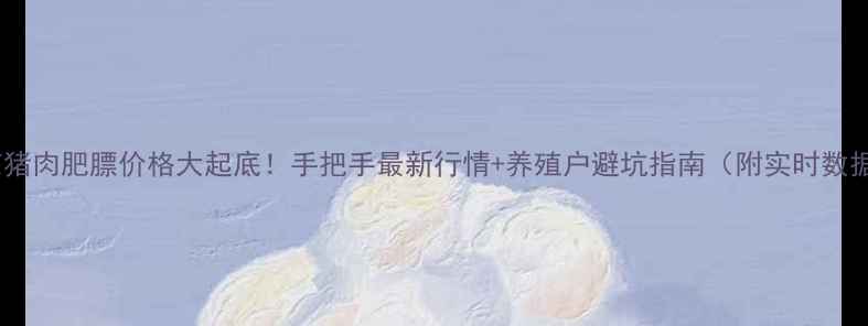 图片 北京猪肉肥膘价格大起底！手把手最新行情+养殖户避坑指南（附实时数据）2