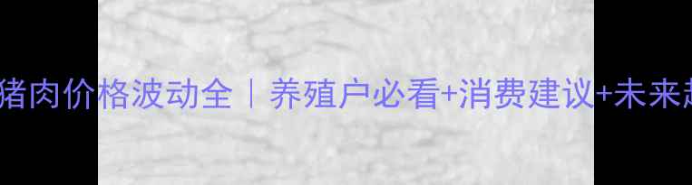 图片 北川猪肉价格波动全｜养殖户必看+消费建议+未来趋势1