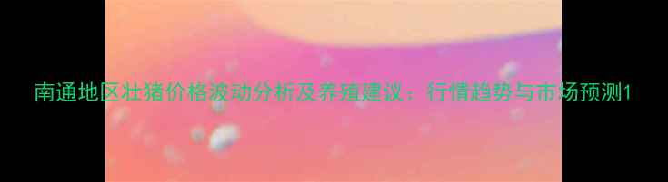 图片 南通地区壮猪价格波动分析及养殖建议：行情趋势与市场预测1