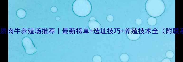 图片 吉林省优质肉牛养殖场推荐｜最新榜单+选址技巧+养殖技术全（附联系方式）2