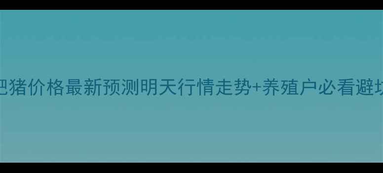 图片 唐山肥猪价格最新预测明天行情走势+养殖户必看避坑指南