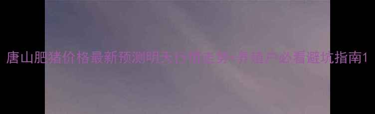 图片 唐山肥猪价格最新预测明天行情走势+养殖户必看避坑指南1