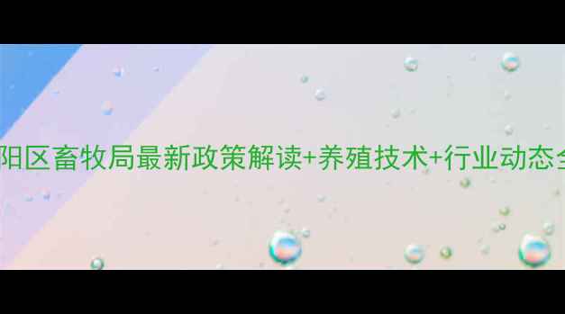 图片 商丘睢阳区畜牧局最新政策解读+养殖技术+行业动态全汇总2