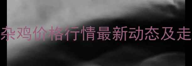 图片 商丘肉杂鸡价格行情最新动态及走势分析