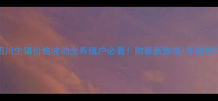 图片 四川生猪价格波动全养殖户必看！附最新数据+养殖技巧