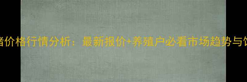 图片 四平仔猪价格行情分析：最新报价+养殖户必看市场趋势与饲养技巧