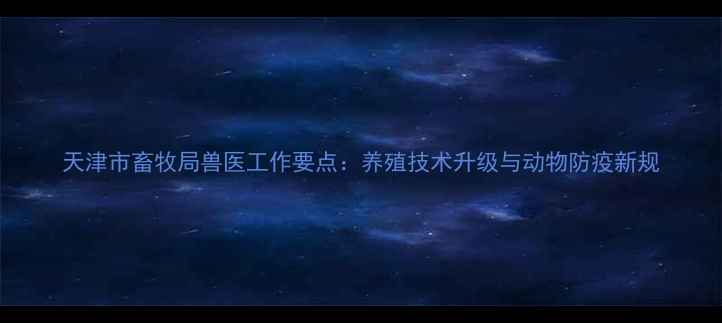图片 天津市畜牧局兽医工作要点：养殖技术升级与动物防疫新规