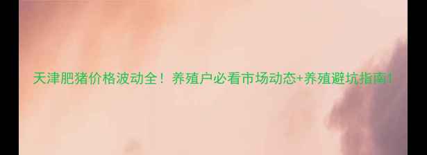 图片 天津肥猪价格波动全！养殖户必看市场动态+养殖避坑指南1