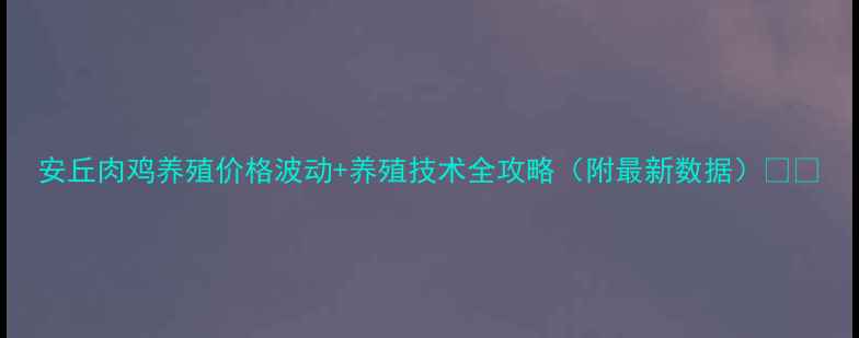 图片 安丘肉鸡养殖价格波动+养殖技术全攻略（附最新数据）🔥🐔
