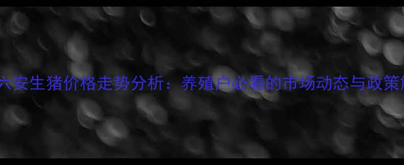 图片 安徽六安生猪价格走势分析：养殖户必看的市场动态与政策解读1