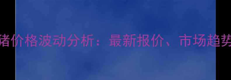 图片 安徽蚌埠生猪价格波动分析：最新报价、市场趋势及养殖建议