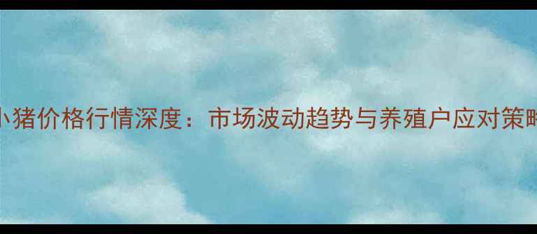 图片 小猪价格行情深度：市场波动趋势与养殖户应对策略