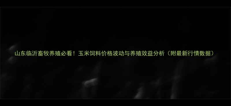 图片 山东临沂畜牧养殖必看！玉米饲料价格波动与养殖效益分析（附最新行情数据）