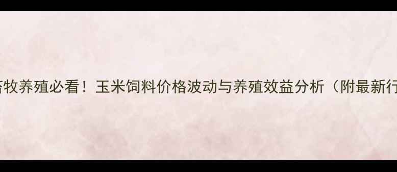 图片 山东临沂畜牧养殖必看！玉米饲料价格波动与养殖效益分析（附最新行情数据）2