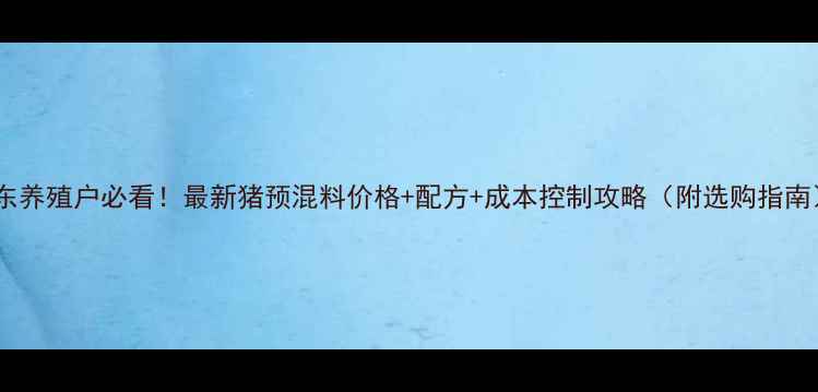 图片 山东养殖户必看！最新猪预混料价格+配方+成本控制攻略（附选购指南）1