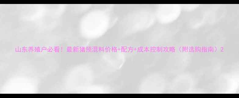 图片 山东养殖户必看！最新猪预混料价格+配方+成本控制攻略（附选购指南）2