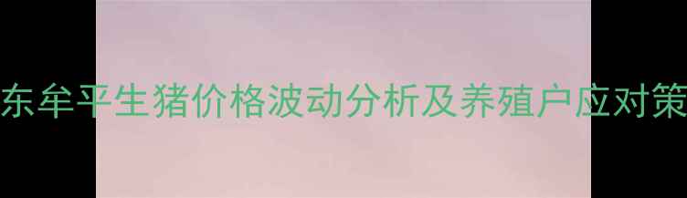 图片 山东牟平生猪价格波动分析及养殖户应对策略