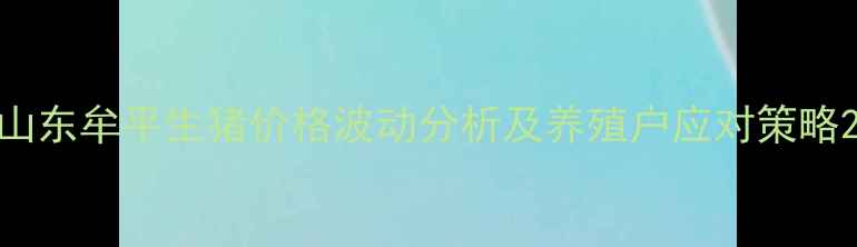 图片 山东牟平生猪价格波动分析及养殖户应对策略2