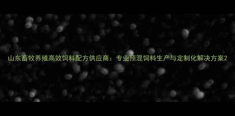 图片 山东畜牧养殖高效饲料配方供应商：专业预混饲料生产与定制化解决方案2